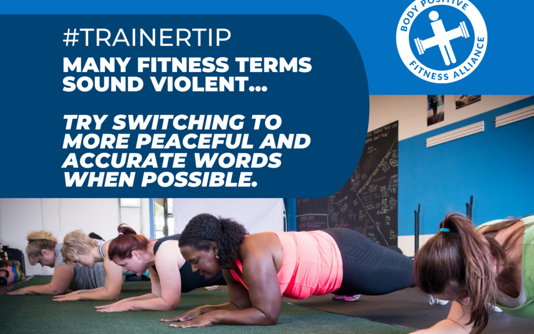 Trainer Tip – Many Fitness Terms sound violent…Try switching to more Peaceful and Accurate words when Possible.